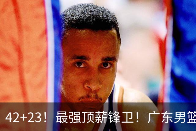 42+23！最强顶薪锋卫！广东男篮的第一苦主